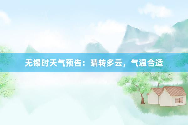 无锡时天气预告：晴转多云，气温合适