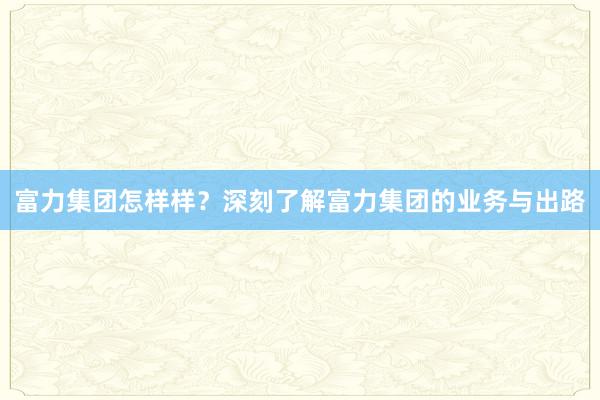 富力集团怎样样？深刻了解富力集团的业务与出路