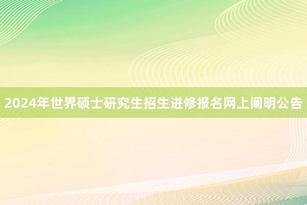 2024年世界硕士研究生招生进修报名网上阐明公告